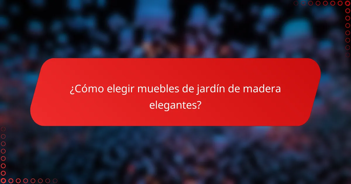 ¿Cómo elegir muebles de jardín de madera elegantes?