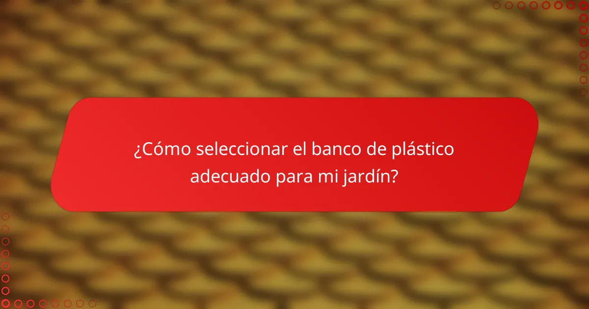 ¿Cómo seleccionar el banco de plástico adecuado para mi jardín?