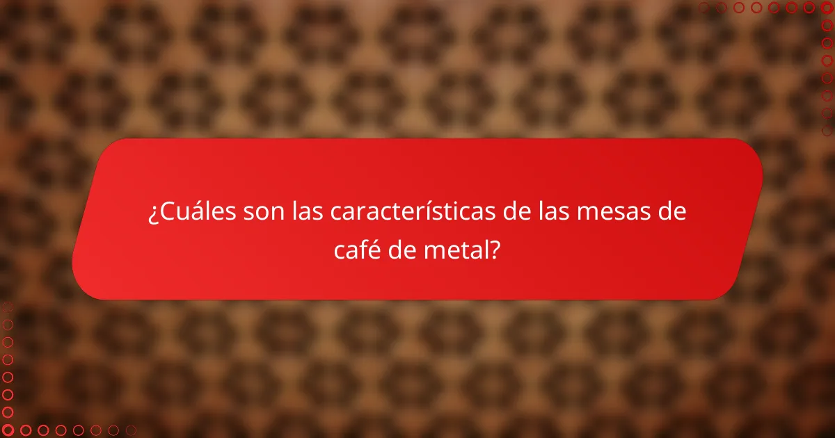 ¿Cuáles son las características de las mesas de café de metal?
