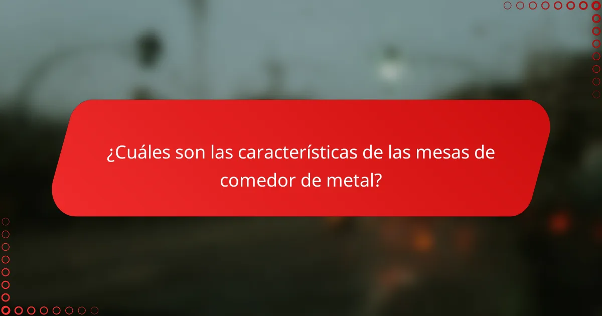 ¿Cuáles son las características de las mesas de comedor de metal?