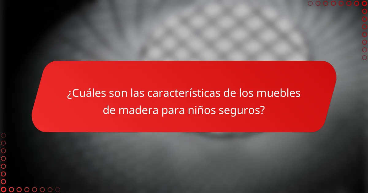 ¿Cuáles son las características de los muebles de madera para niños seguros?