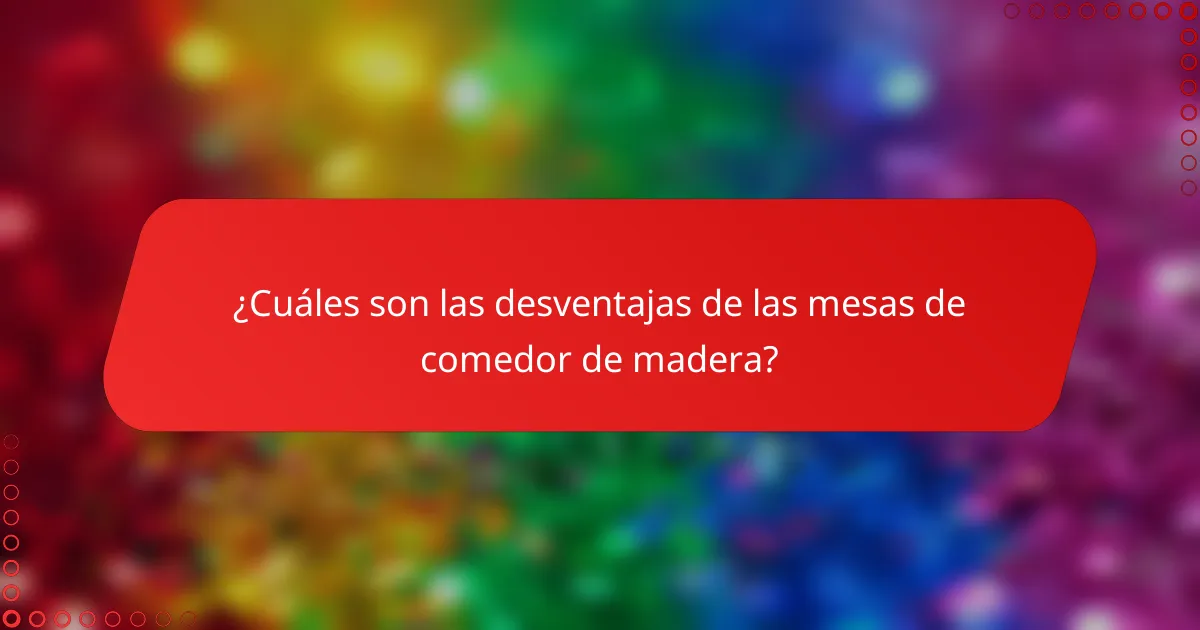¿Cuáles son las desventajas de las mesas de comedor de madera?
