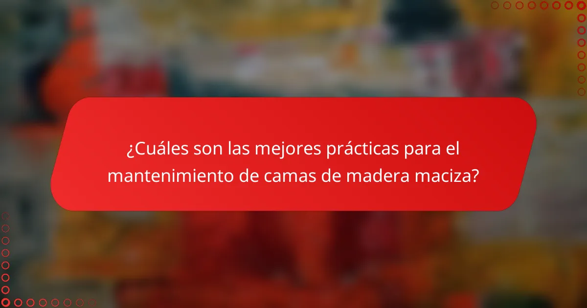 ¿Cuáles son las mejores prácticas para el mantenimiento de camas de madera maciza?