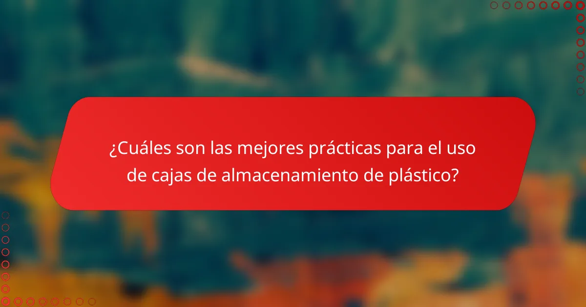 ¿Cuáles son las mejores prácticas para el uso de cajas de almacenamiento de plástico?