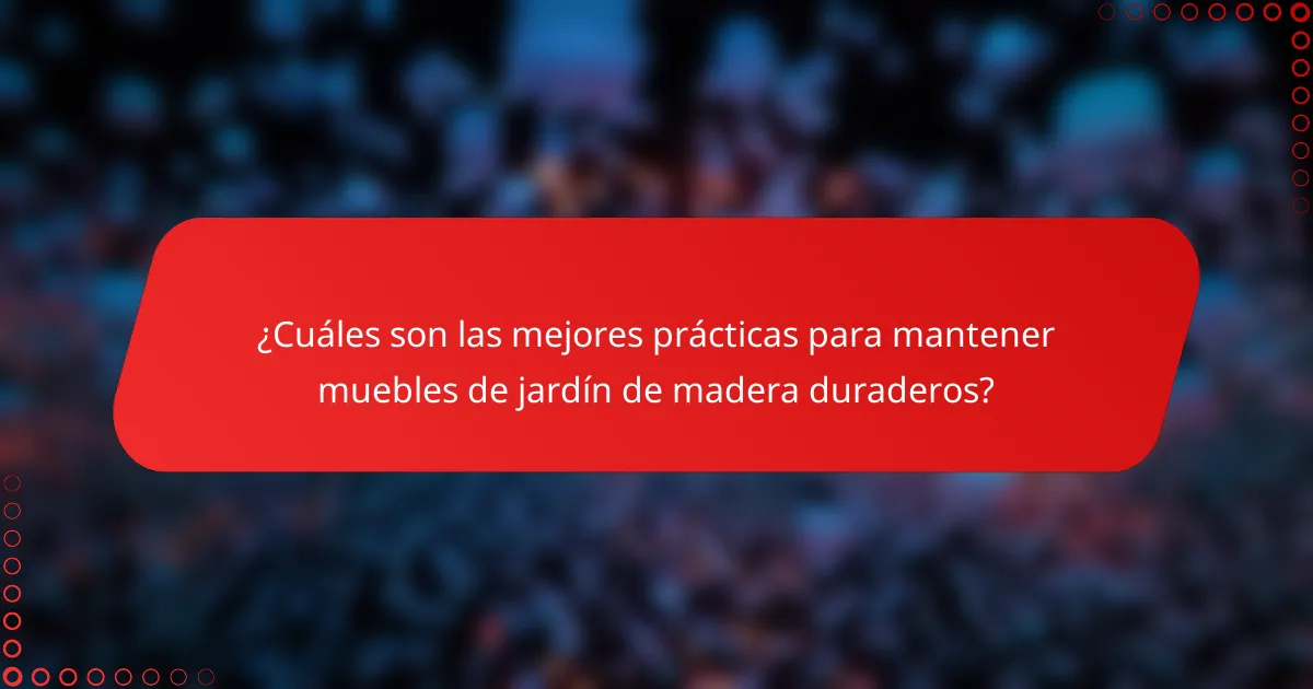 ¿Cuáles son las mejores prácticas para mantener muebles de jardín de madera duraderos?