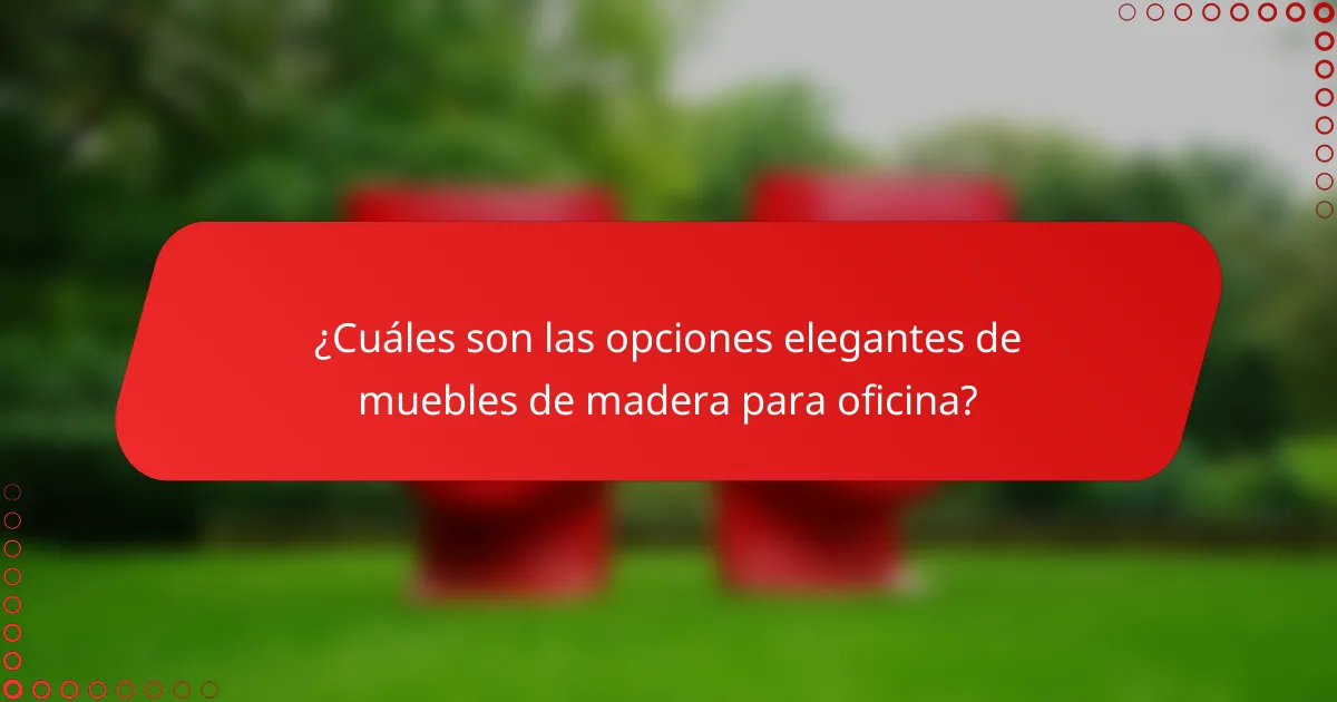 ¿Cuáles son las opciones elegantes de muebles de madera para oficina?