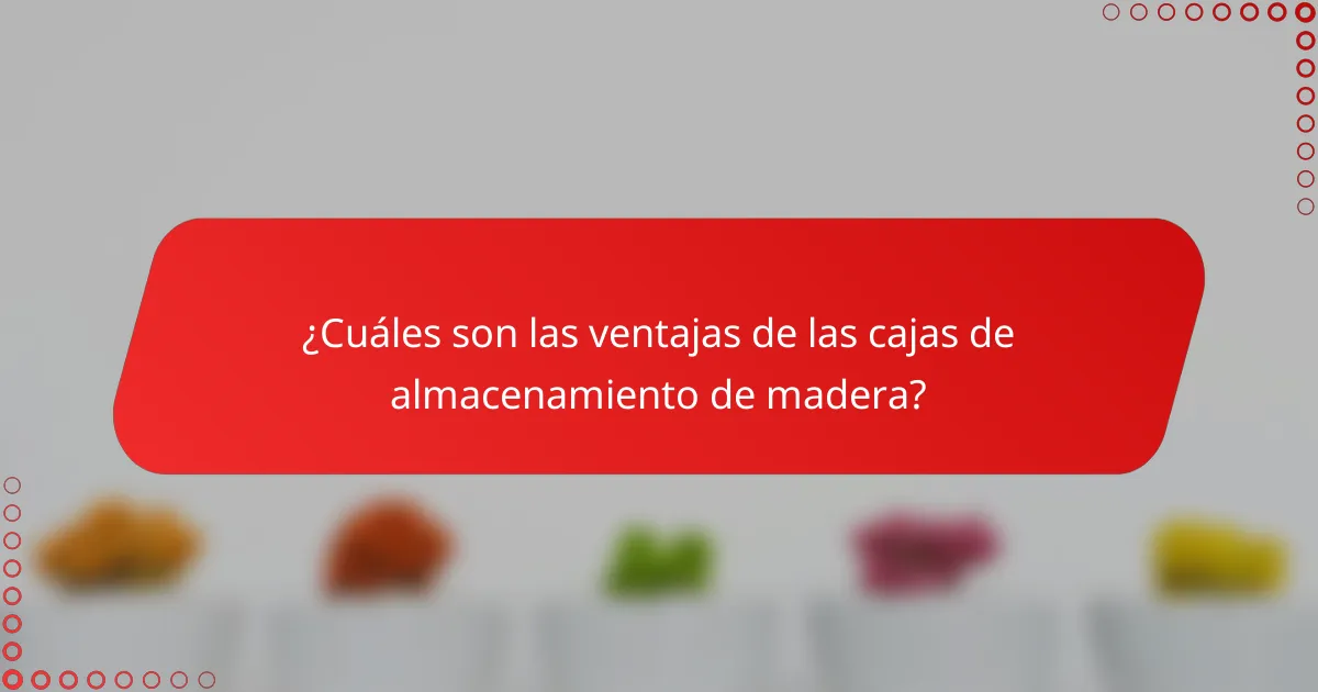¿Cuáles son las ventajas de las cajas de almacenamiento de madera?