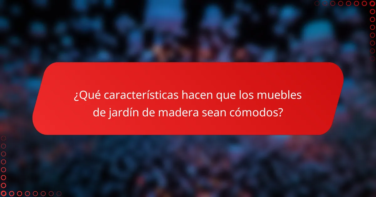 ¿Qué características hacen que los muebles de jardín de madera sean cómodos?