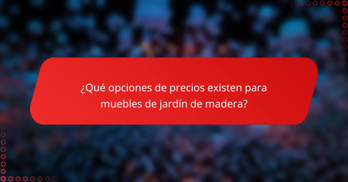¿Qué opciones de precios existen para muebles de jardín de madera?