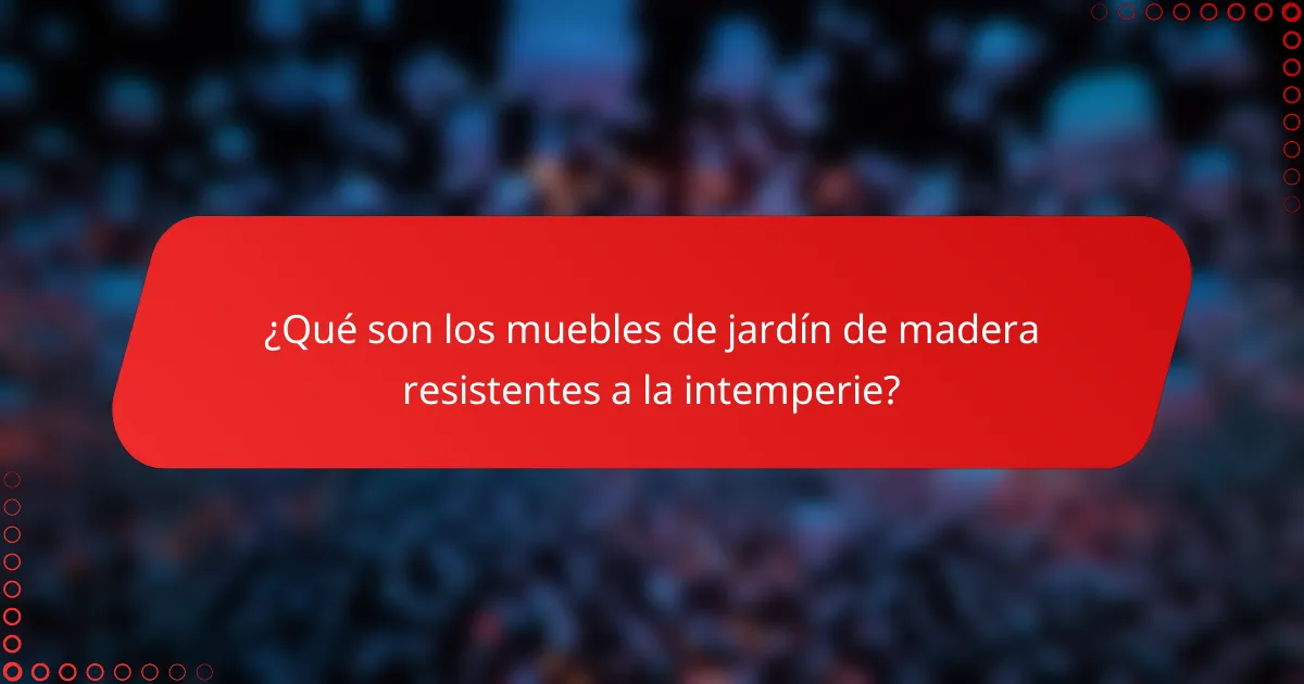 ¿Qué son los muebles de jardín de madera resistentes a la intemperie?